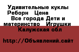 Удивительные куклы Реборн › Цена ­ 6 500 - Все города Дети и материнство » Игрушки   . Калужская обл.